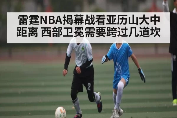 雷霆NBA揭幕战看亚历山大中距离 西部卫冕需要跨过几道坎 | Fengniaoesports