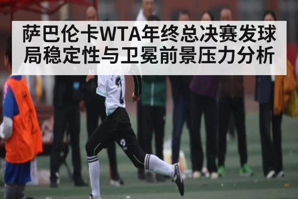 萨巴伦卡WTA年终总决赛发球局稳定性与卫冕前景压力分析 | fengniaodianjing