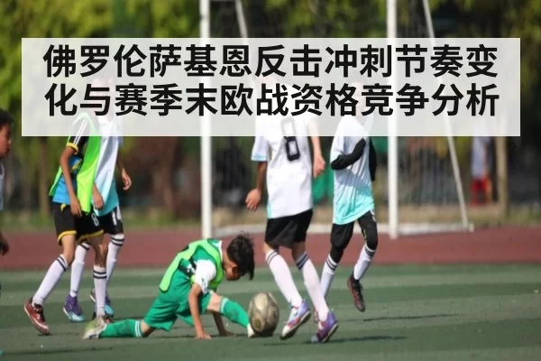 佛罗伦萨基恩反击冲刺节奏变化与赛季末欧战资格竞争分析 | Fengniaoesports